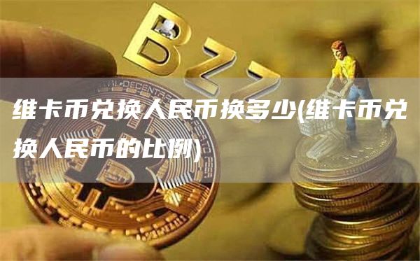 维卡币兑换人民币换多少 - 维卡币兑换人民币的比例